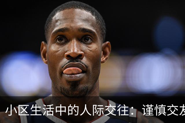 小区生活中的人际交往：谨慎交友的必要性